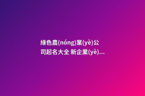 綠色農(nóng)業(yè)公司起名大全 新企業(yè)取名有涵養(yǎng),起名之家